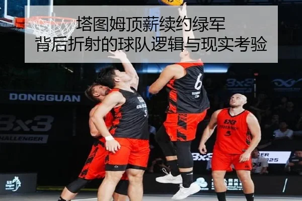 塔图姆顶薪续约绿军 背后折射的球队逻辑与现实考验（xingkong）